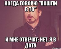 когда говорю "пошли в то" и мне отвечат: нет, я в доту