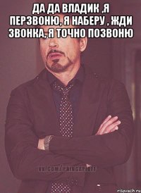 Да да Владик ,я перзвоню, я наберу , жди звонка, я точно позвоню 