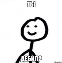 Ты дебил?