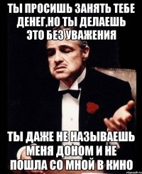 Ты просишь занять тебе денег,но ты делаешь это без уважения Ты даже не называешь меня Доном и не пошла со мной в кино