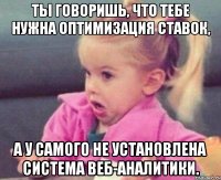 Ты говоришь, что тебе нужна оптимизация ставок, а у самого не установлена система веб-аналитики.