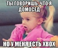 Ты говоришь, что я домосед Но у меня есть Xbox