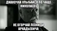 Дианочка улыбайся по чаще николаеву не огорчай леонида аркадьевича