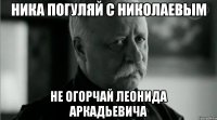 Ника погуляй с николаевым не огорчай леонида аркадьевича