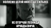 Колясик целуй инку еще сильнее не огорчай леонида аркадьевича