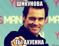 Шикунова ты ахуенна