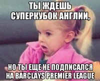 ты ждешь суперкубок англии, но ты еще не подписался на barclays premier league