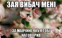 Зая вибач мені за маячню яку я тобі наговорив