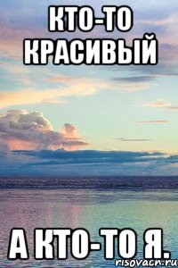 Кто-то красивый а кто-то я.