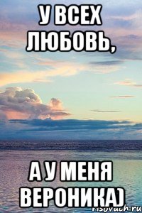 У ВСЕХ ЛЮБОВЬ, А У МЕНЯ ВЕРОНИКА)