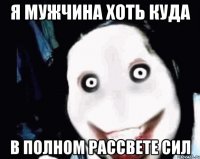 я мужчина хоть куда в полном рассвете сил
