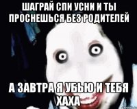 Шаграй спи усни и ты проснешься без родителей А завтра я убью и тебя хаха