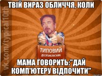 Твій вираз обличчя, коли мама говорить:"Дай комп'ютеру відпочити"