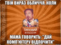 Твій вираз обличчя, коли мама говорить: "Дай комп'ютеру відпочити"