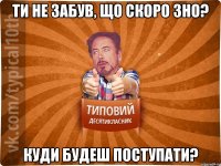Ти не забув, що скоро ЗНО? Куди будеш поступати?