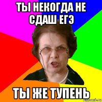 Ты некогда не сдаш егэ Ты же тупень