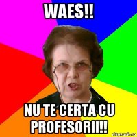 Waes!! Nu te certa cu profesorii!!