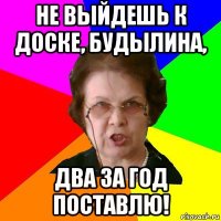 Не выйдешь к доске, Будылина, Два за год поставлю!