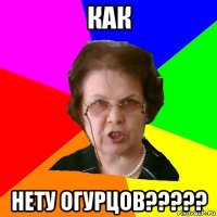 как нету огурцов?????