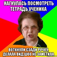 Нагнулась посмотреть тетрадь ученика Воткнули сзади ручку, делала вид,шоо не заметила