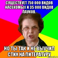 Существует 750 000 видов насекомых и 35 000 видов пауков. Но ты так и не выучил стих на литературу