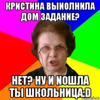 Кpистина выnолнила дом задание? Нет? ну и nошла ты школьница:D