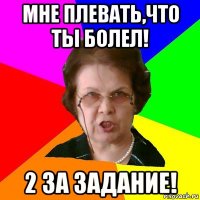 Мне плевать,что ты болел! 2 за задание!