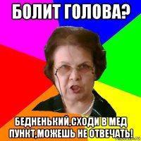 Болит голова? Бедненький,сходи в мед пункт,можешь не отвечать!