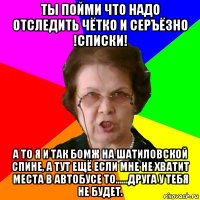 Ты пойми что надо отследить чётко и серъёзно !СПИСКИ! а то я и так БОМЖ на Шатиловской спине, а тут ещё если мне не хватит места в автобусе то......Друга у тебя не будет.