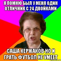 Я помню был у меня один отличник с 24 двойками Саша кержаков но и грать футбол не умеет