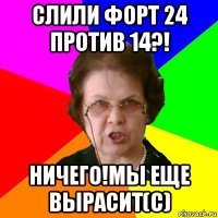 слили форт 24 против 14?! ничего!мы еще вырасит(c)