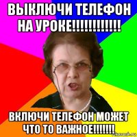 Выключи телефон на уроке!!!!!!!!!!!! Включи телефон может что то важное!!!!!!!