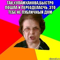 ТАК,ХУЛАМХАНОВА,БЫСТРО ПОШЛА И ПЕРЕОДЕЛАСЧЬ ,ЭТО ТЕБЕ НЕ ПУБЛИЧНЫЙ ДОМ 