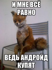 и мне всё равно ведь андройд купят