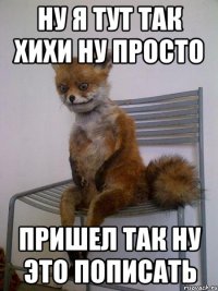 Ну я тут так хихи ну просто Пришел так ну это пописать