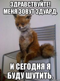 Здравствуйте! Меня зовут Эдуард. И сегодня я буду шутить.