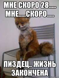 Мне скоро 28..... мне.....скоро..... пиздец.. жизнь закончена