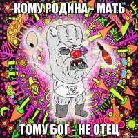 кому родина - мать тому бог - не отец