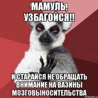 Мамуль, узбагойся!! и старайся не обращать внимание на Вазины мозговыносительства