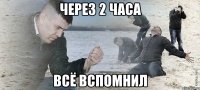 через 2 часа ВСЁ ВСПОМНИЛ