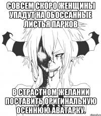 Совсем скоро женщины упадут на обоссанные листья парков в страстном желании поставить оригинальную осеннюю аватарку.