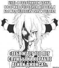 Будь я работником банка, оформив очередную ипотеку, я бы жал человеку руку и шептал «Тебя ждет 100 лет службы на корабле Дейви Джонса!».