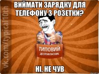 виймати зарядку для телефону з розетки? ні, не чув