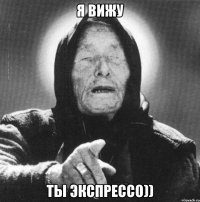 Я ВИЖУ ты эКспрессо))