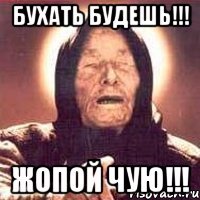 БУХАТЬ БУДЕШЬ!!! ЖОПОЙ ЧУЮ!!!