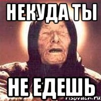некуда ты не едешь