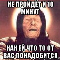НЕ ПРОЙДЁТ И 10 минут как ей что то от вас понадобится