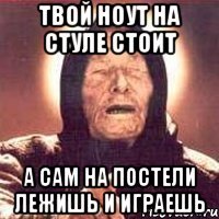 твой ноут на стуле стоит а сам на постели лежишь и играешь