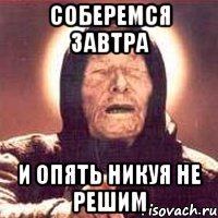 Соберемся завтра И опять никуя не решим