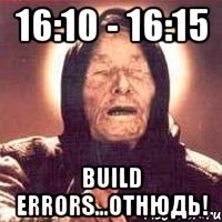 16:10 - 16:15 Build errors...ОТНЮДЬ!